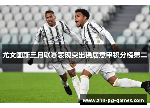 尤文图斯三月联赛表现突出稳居意甲积分榜第二 尤文图斯三月联赛表现突出稳居意甲积分榜第二