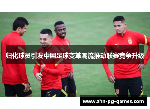 归化球员引发中国足球变革潮流推动联赛竞争升级