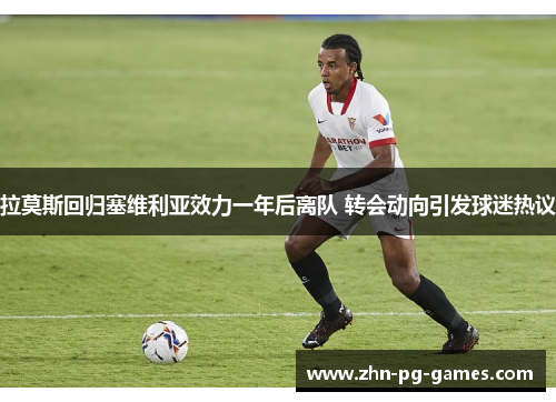 拉莫斯回归塞维利亚效力一年后离队 转会动向引发球迷热议