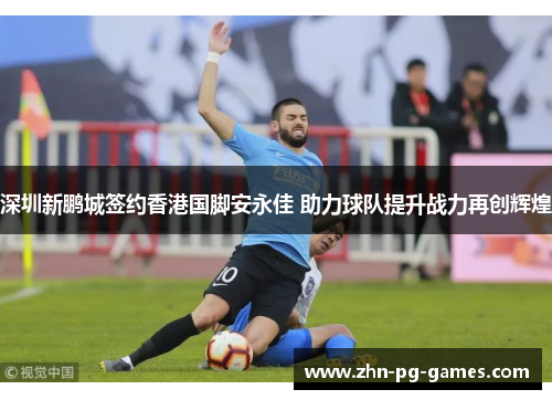 深圳新鹏城签约香港国脚安永佳 助力球队提升战力再创辉煌