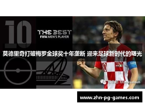 莫德里奇打破梅罗金球奖十年垄断 迎来足球新时代的曙光 莫德里奇打破梅罗金球奖十年垄断 迎来足球新时代的曙光