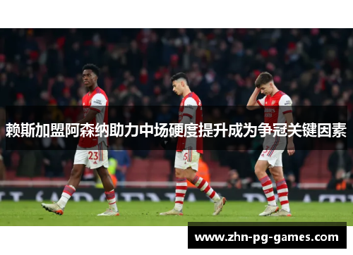 赖斯加盟阿森纳助力中场硬度提升成为争冠关键因素 赖斯加盟阿森纳助力中场硬度提升成为争冠关键因素
