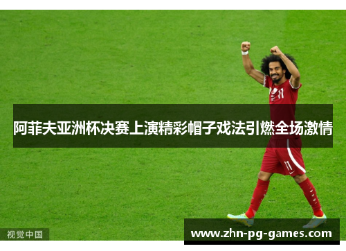 阿菲夫亚洲杯决赛上演精彩帽子戏法引燃全场激情